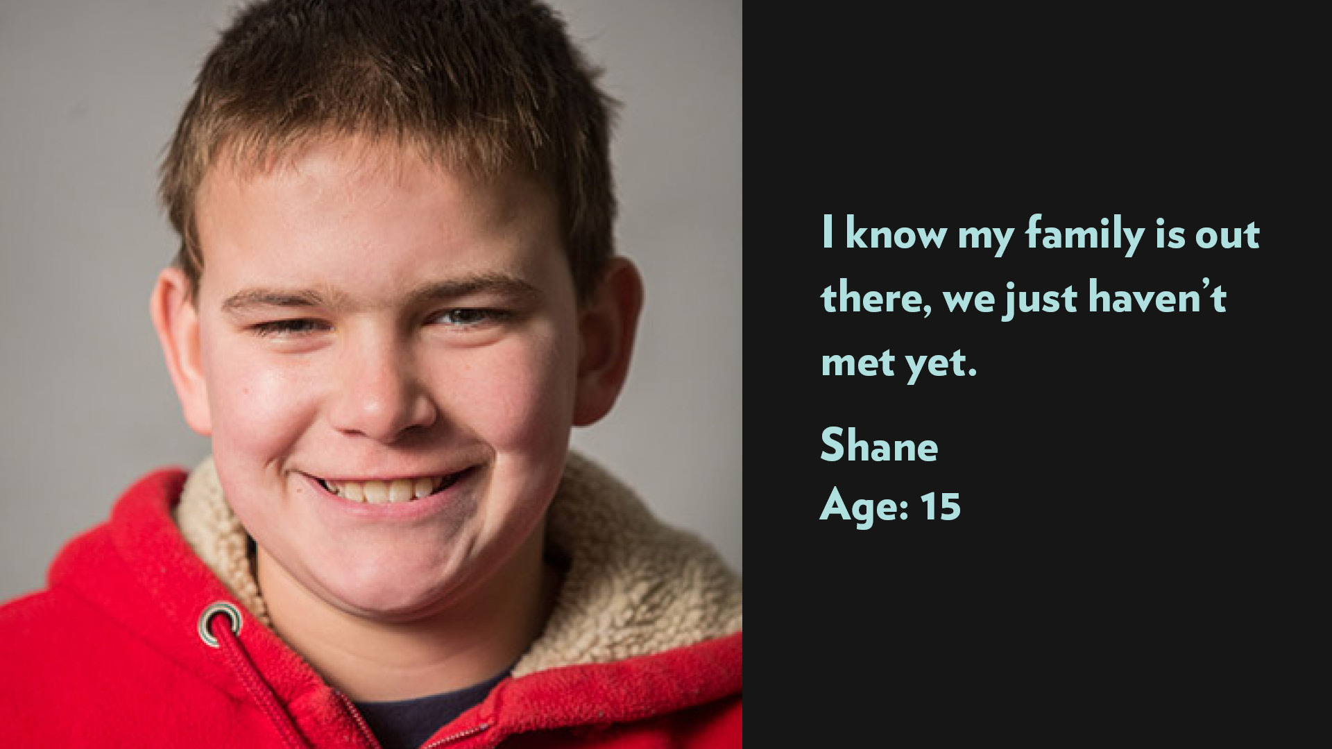 Shane, age 15. I know my family is out there, we just haven’t met yet.