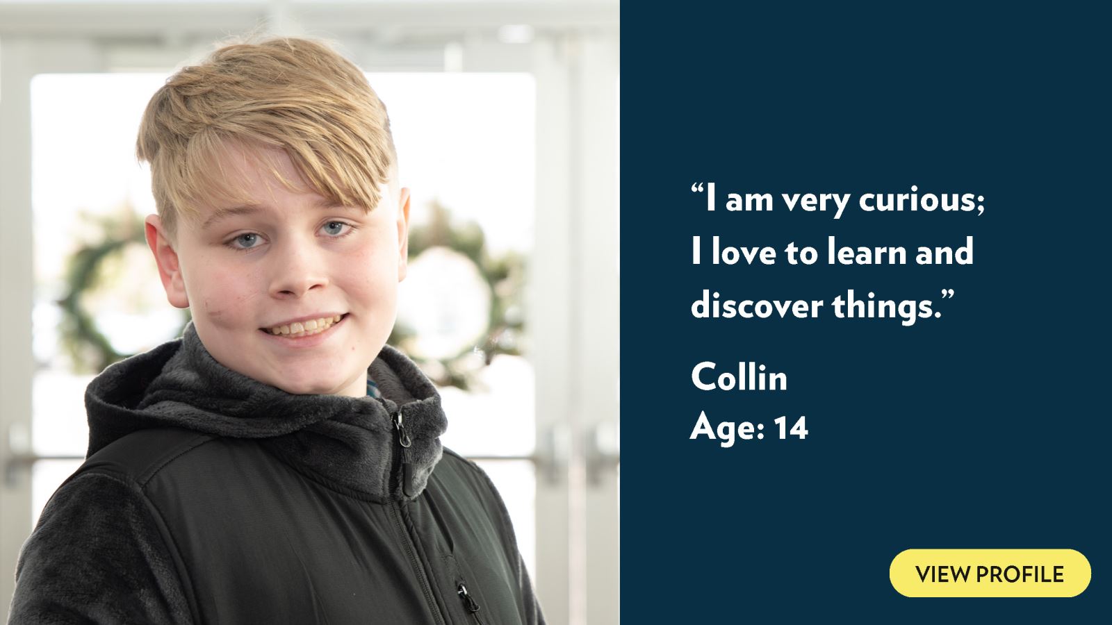 I am very curious; I love to learn and discover things. Collin, age 14. View profile.