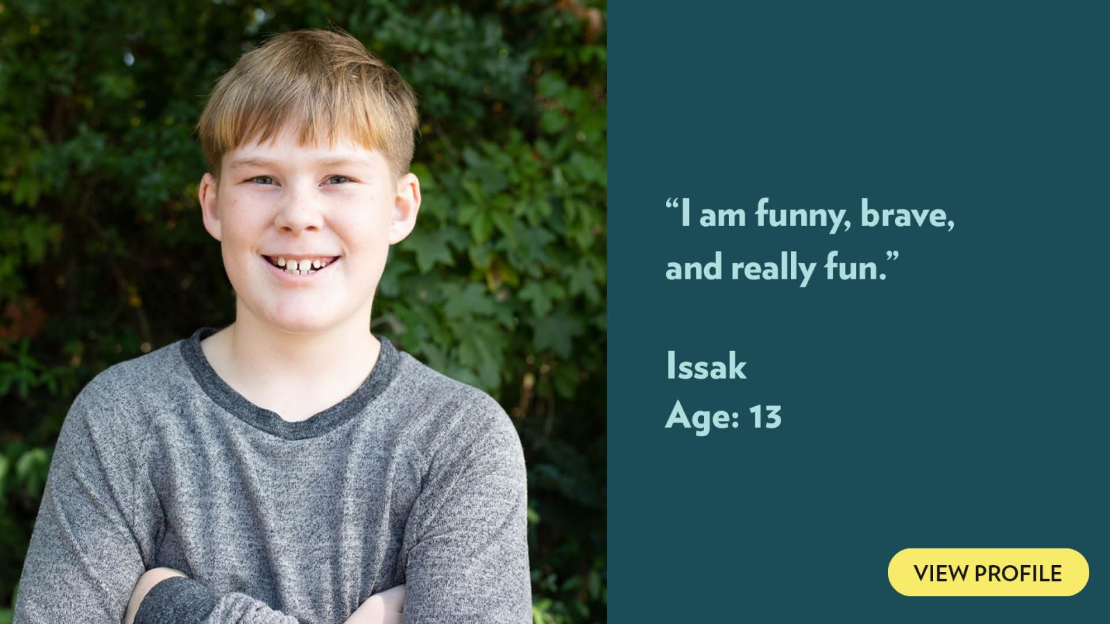 I am funny, brave, and really fun. Issak, age 13. View profile.