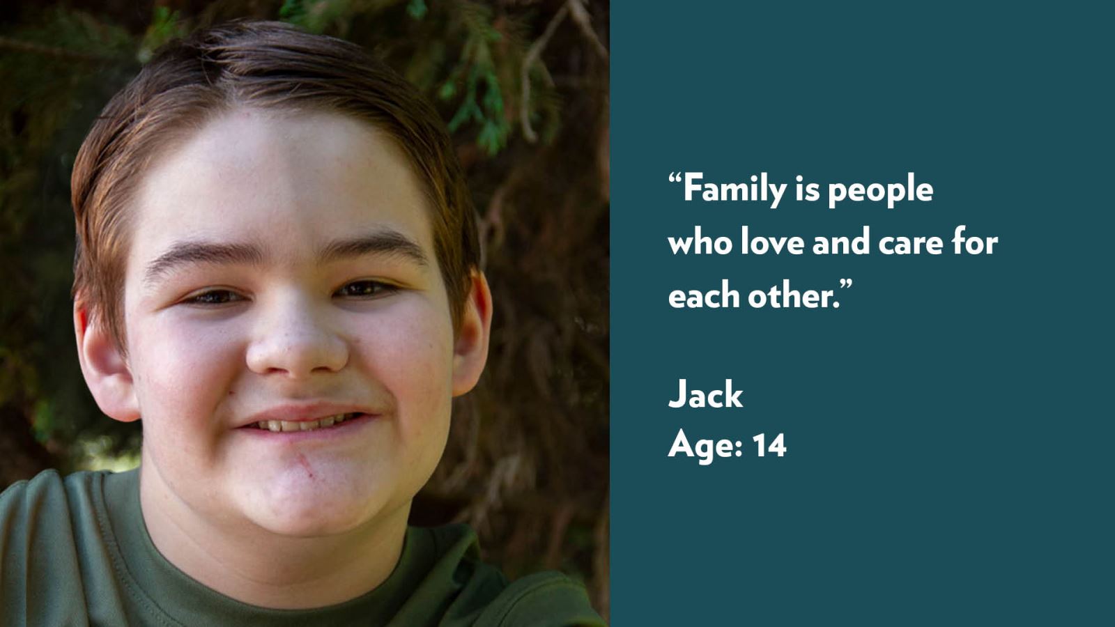 Family is people who love and care for each other. Jack, age 14.