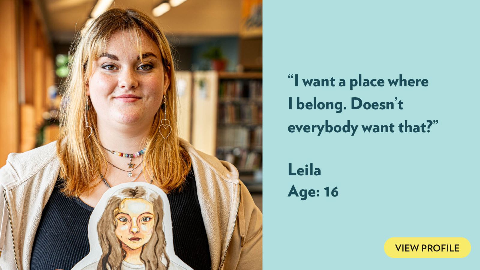 I want a place where I belong. Doesn’t everybody want that? Leila, age 16. View profile.