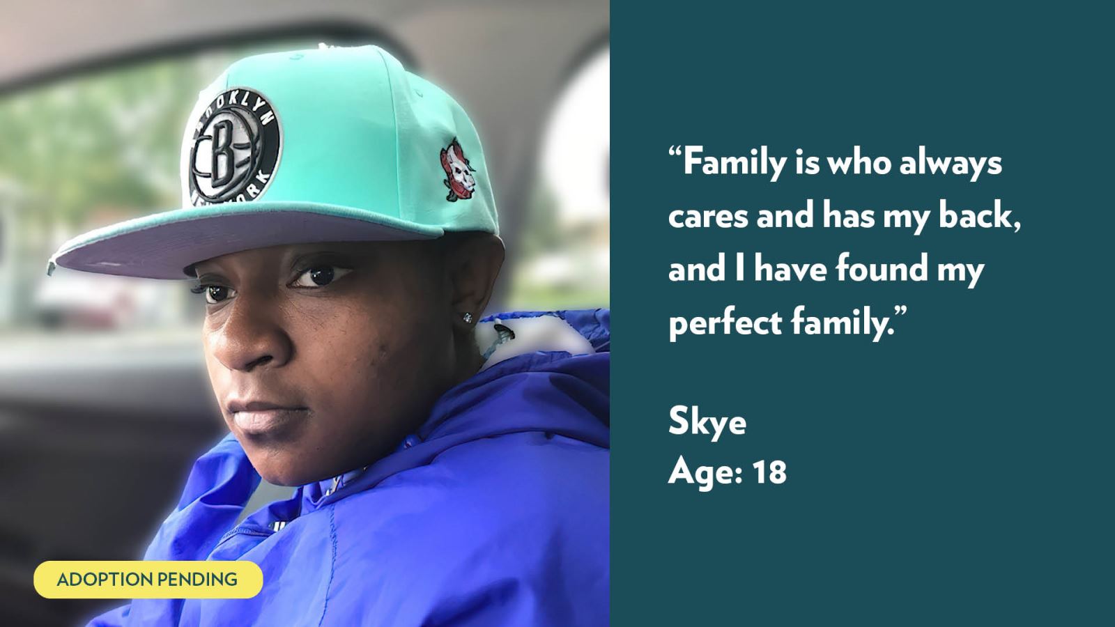 Family is who always cares and has my back, and I have found my perfect family. Skye, age 18.